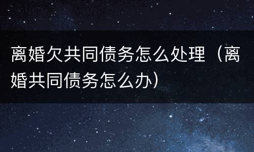 离婚欠共同债务怎么处理（离婚共同债务怎么办）