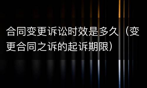 合同变更诉讼时效是多久（变更合同之诉的起诉期限）