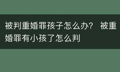 被判重婚罪孩子怎么办？ 被重婚罪有小孩了怎么判