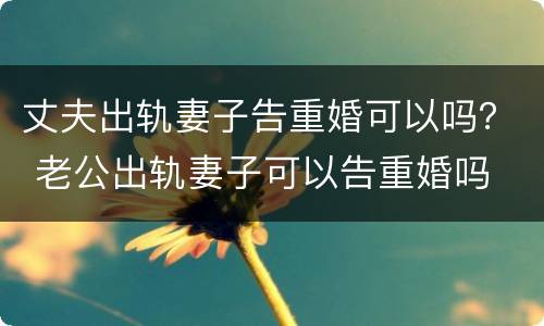 丈夫出轨妻子告重婚可以吗？ 老公出轨妻子可以告重婚吗