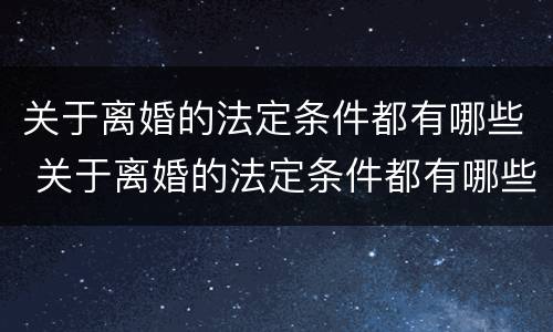 关于离婚的法定条件都有哪些 关于离婚的法定条件都有哪些呢