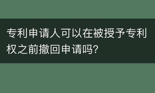 专利申请人可以在被授予专利权之前撤回申请吗？