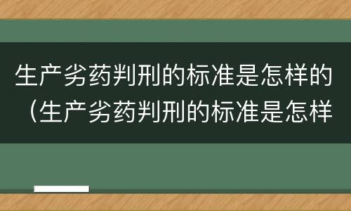 生产劣药判刑的标准是怎样的（生产劣药判刑的标准是怎样的呢）