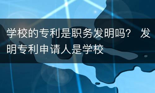 学校的专利是职务发明吗？ 发明专利申请人是学校