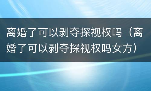 离婚了可以剥夺探视权吗（离婚了可以剥夺探视权吗女方）