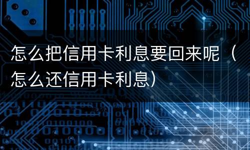 怎么把信用卡利息要回来呢（怎么还信用卡利息）