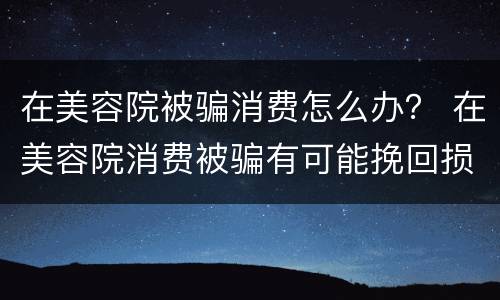 在美容院被骗消费怎么办？ 在美容院消费被骗有可能挽回损失吗