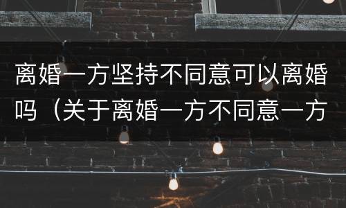 离婚一方坚持不同意可以离婚吗（关于离婚一方不同意一方坚持离婚）