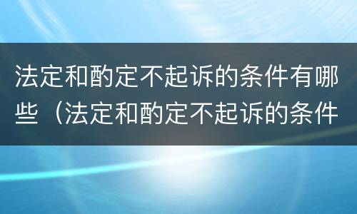 法定和酌定不起诉的条件有哪些（法定和酌定不起诉的条件有哪些呢）