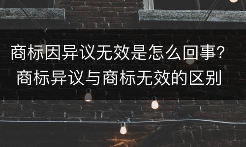 商标因异议无效是怎么回事？ 商标异议与商标无效的区别