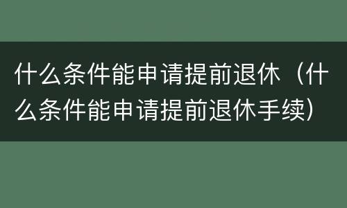 什么条件能申请提前退休（什么条件能申请提前退休手续）