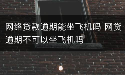 网络贷款逾期能坐飞机吗 网贷逾期不可以坐飞机吗