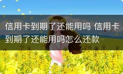 信用卡到期了还能用吗 信用卡到期了还能用吗怎么还款