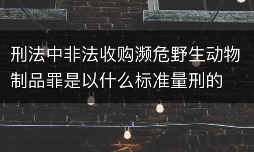 刑法中非法收购濒危野生动物制品罪是以什么标准量刑的