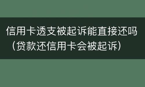 信用卡透支被起诉能直接还吗（贷款还信用卡会被起诉）