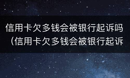 信用卡欠多钱会被银行起诉吗（信用卡欠多钱会被银行起诉吗会坐牢吗）