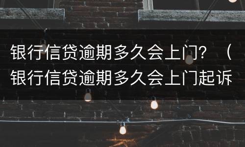 银行信贷逾期多久会上门？（银行信贷逾期多久会上门起诉）