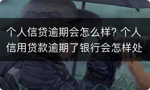 个人信贷逾期会怎么样? 个人信用贷款逾期了银行会怎样处理