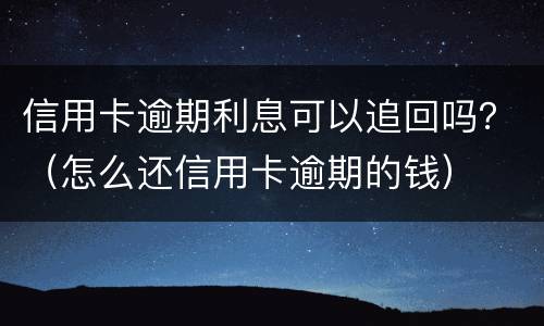 信用卡逾期利息可以追回吗？（怎么还信用卡逾期的钱）