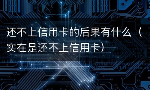 还不上信用卡的后果有什么（实在是还不上信用卡）