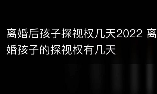 离婚后孩子探视权几天2022 离婚孩子的探视权有几天