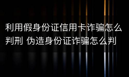利用假身份证信用卡诈骗怎么判刑 伪造身份证诈骗怎么判