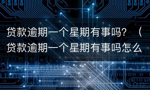 贷款逾期一个星期有事吗？（贷款逾期一个星期有事吗怎么办）