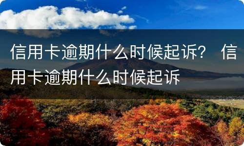 信用卡逾期什么时候起诉？ 信用卡逾期什么时候起诉