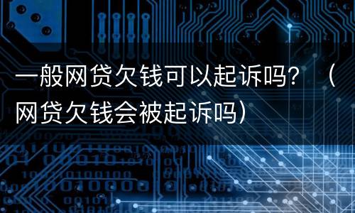 一般网贷欠钱可以起诉吗？（网贷欠钱会被起诉吗）
