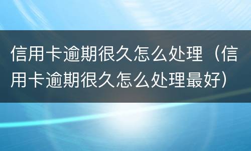 信用卡逾期很久怎么处理（信用卡逾期很久怎么处理最好）