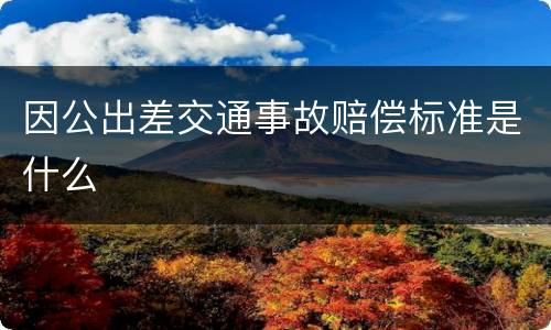 因公出差交通事故赔偿标准是什么