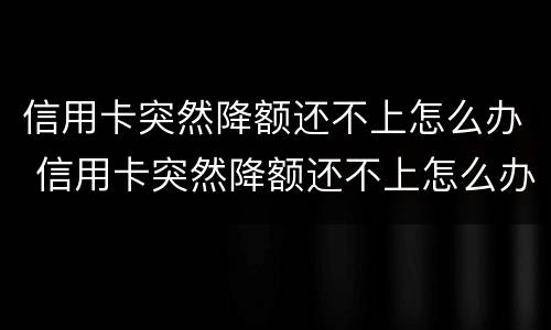 信用卡突然降额还不上怎么办 信用卡突然降额还不上怎么办,他不管了