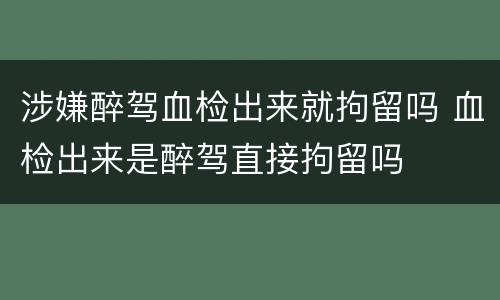 涉嫌醉驾血检出来就拘留吗 血检出来是醉驾直接拘留吗