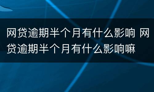 网贷逾期半个月有什么影响 网贷逾期半个月有什么影响嘛