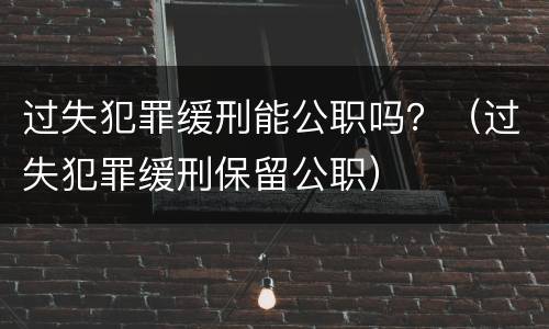 过失犯罪缓刑能公职吗？（过失犯罪缓刑保留公职）