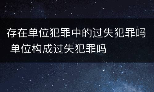 存在单位犯罪中的过失犯罪吗 单位构成过失犯罪吗