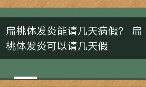 扁桃体发炎能请几天病假？ 扁桃体发炎可以请几天假