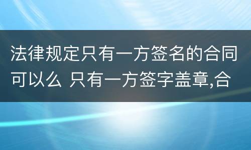 法律规定只有一方签名的合同可以么 只有一方签字盖章,合同有效吗