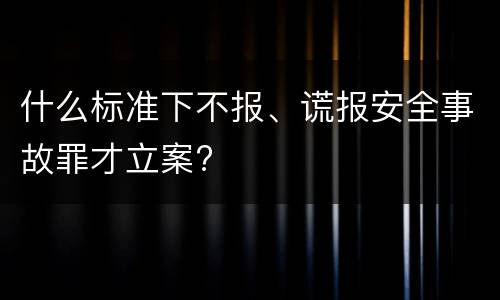 什么标准下不报、谎报安全事故罪才立案?