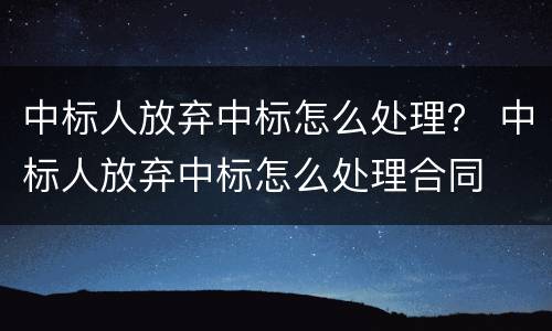 中标人放弃中标怎么处理？ 中标人放弃中标怎么处理合同