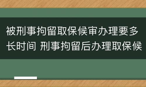 被刑事拘留取保候审办理要多长时间 刑事拘留后办理取保候审多少长时间