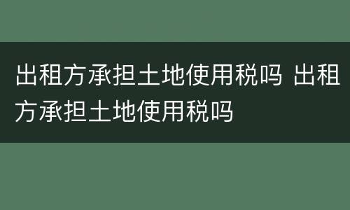 出租方承担土地使用税吗 出租方承担土地使用税吗