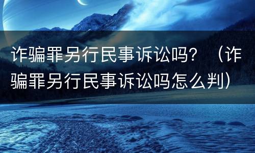 诈骗罪另行民事诉讼吗？（诈骗罪另行民事诉讼吗怎么判）