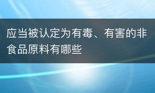 应当被认定为有毒、有害的非食品原料有哪些