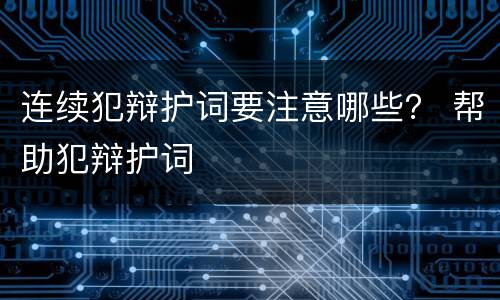 连续犯辩护词要注意哪些？ 帮助犯辩护词