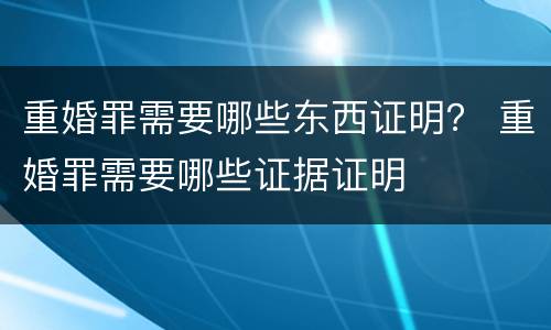 重婚罪需要哪些东西证明？ 重婚罪需要哪些证据证明