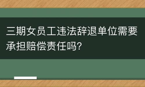 三期女员工违法辞退单位需要承担赔偿责任吗？