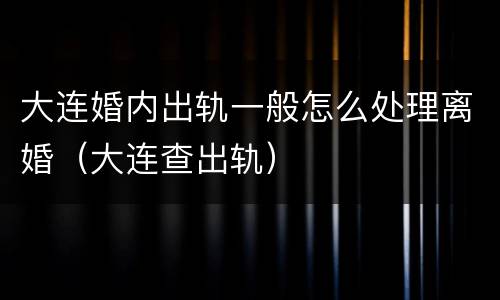 大连婚内出轨一般怎么处理离婚（大连查出轨）