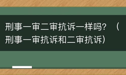 刑事一审二审抗诉一样吗？（刑事一审抗诉和二审抗诉）