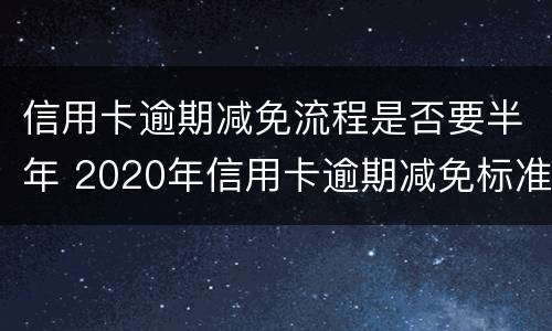 信用卡逾期减免流程是否要半年 2020年信用卡逾期减免标准